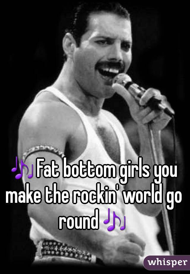 🎶Fat bottom girls you make the rockin' world go round🎶