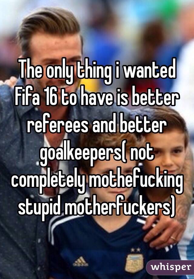 The only thing i wanted Fifa 16 to have is better referees and better goalkeepers( not completely mothefucking stupid motherfuckers) 