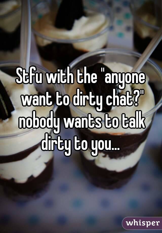 Stfu with the "anyone want to dirty chat?" nobody wants to talk dirty to you... 