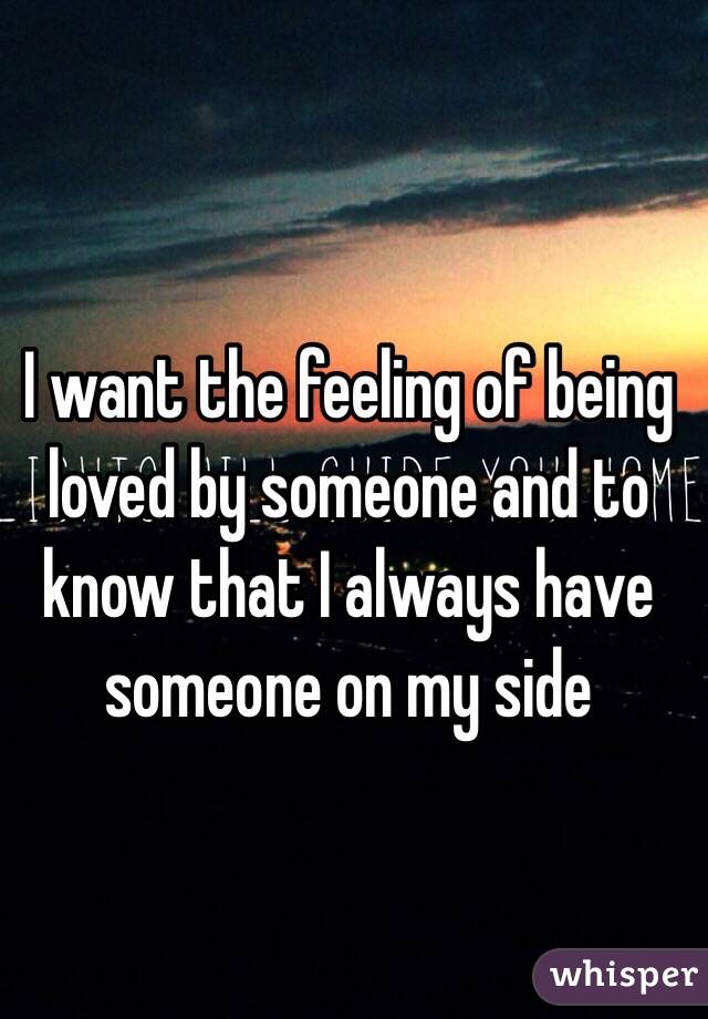 I want the feeling of being loved by someone and to know that I always have someone on my side 