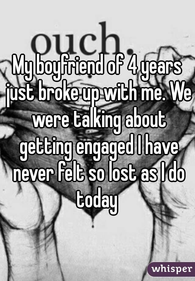 My boyfriend of 4 years just broke up with me. We were talking about getting engaged I have never felt so lost as I do today 