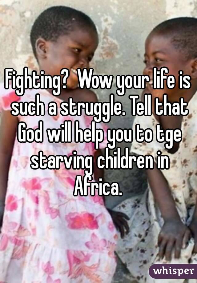 Fighting?  Wow your life is such a struggle. Tell that God will help you to tge starving children in Africa. 