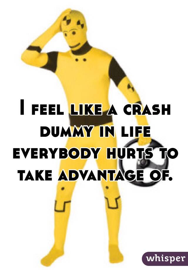 I feel like a crash dummy in life everybody hurts to take advantage of.