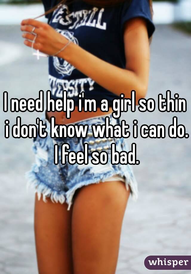 I need help i'm a girl so thin i don't know what i can do. I feel so bad.