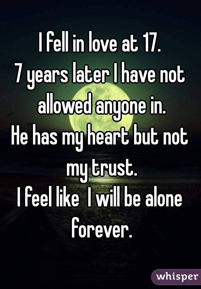 I fell in love at 17.
7 years later I have not allowed anyone in.
He has my heart but not my trust.
I feel like  I will be alone forever.