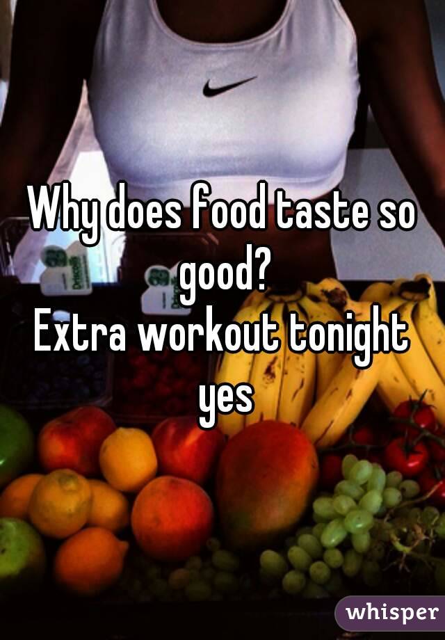 Why does food taste so good?
Extra workout tonight yes