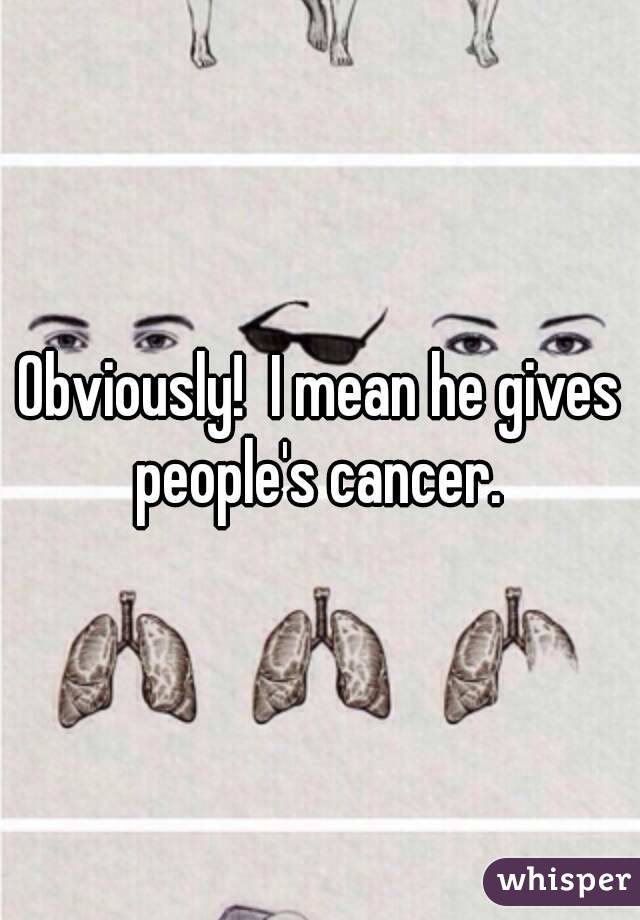 Obviously!  I mean he gives people's cancer. 