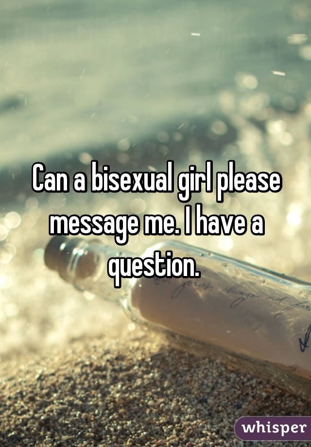 Can a bisexual girl please message me. I have a question. 