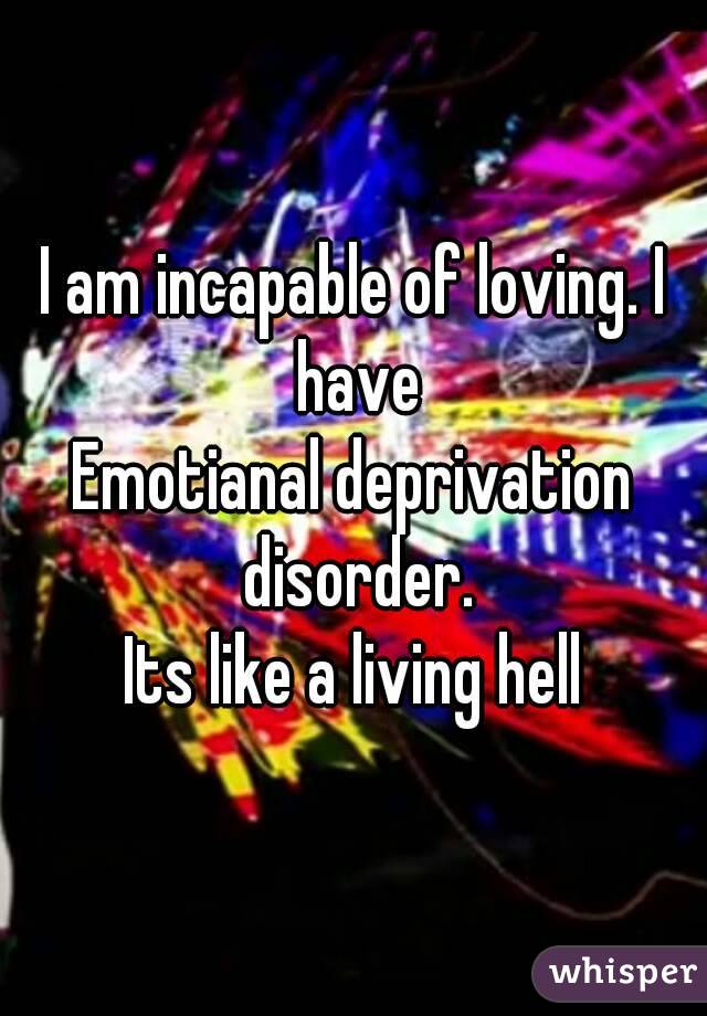 I am incapable of loving. I have
Emotianal deprivation disorder.
Its like a living hell