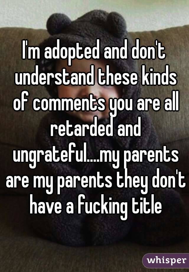 I'm adopted and don't understand these kinds of comments you are all retarded and ungrateful....my parents are my parents they don't have a fucking title