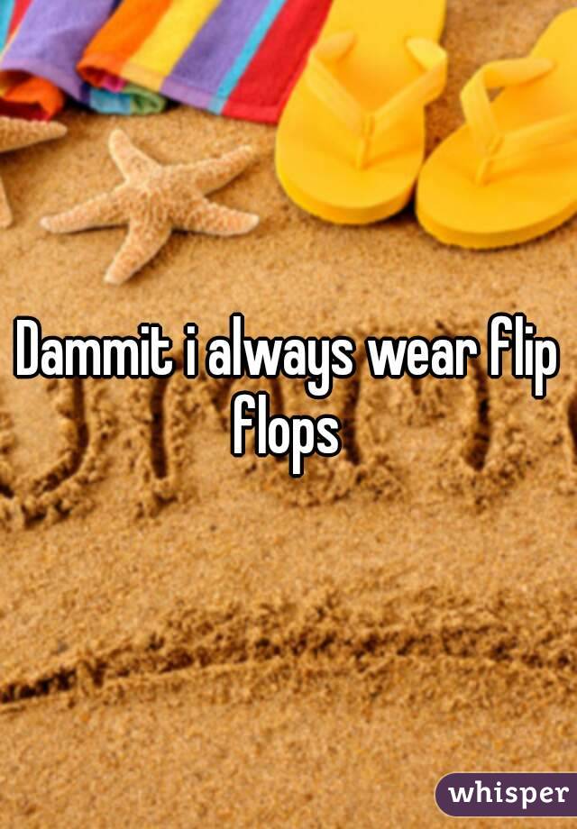 Dammit i always wear flip flops 
