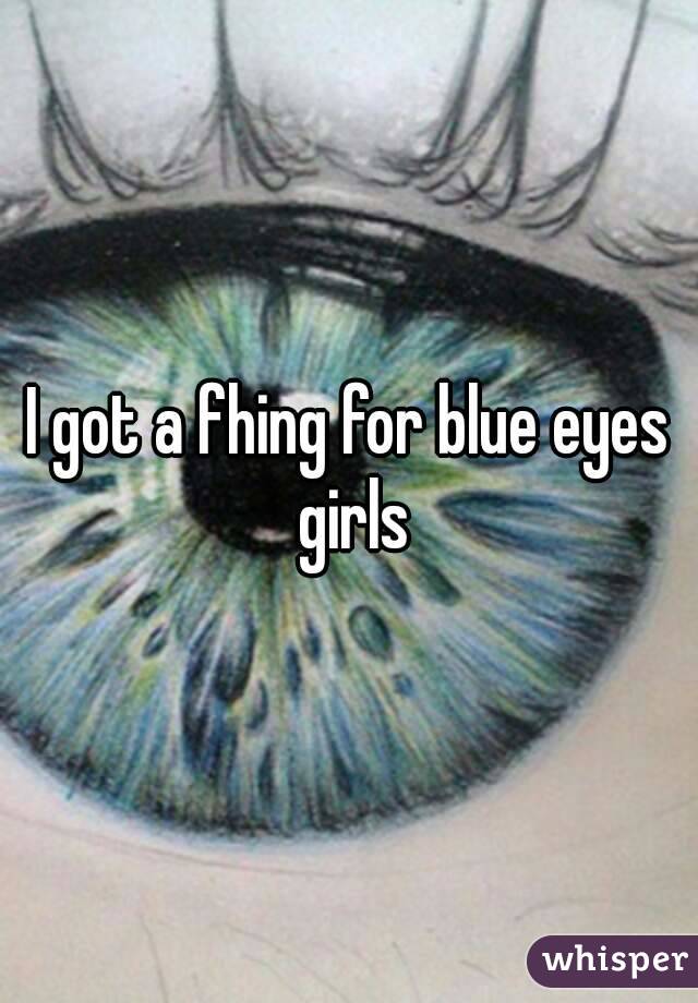 I got a fhing for blue eyes girls