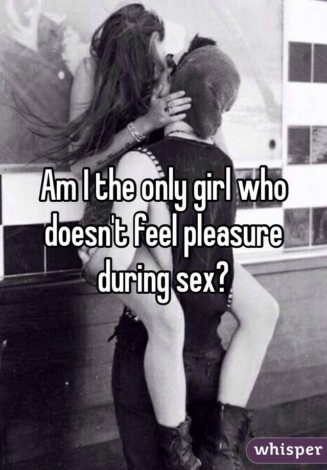 Am I the only girl who doesn't feel pleasure during sex? 