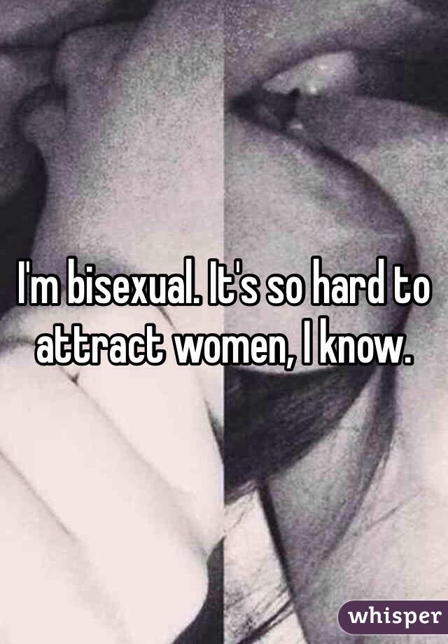 I'm bisexual. It's so hard to attract women, I know. 