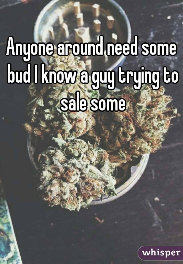 Anyone around need some bud I know a guy trying to sale some