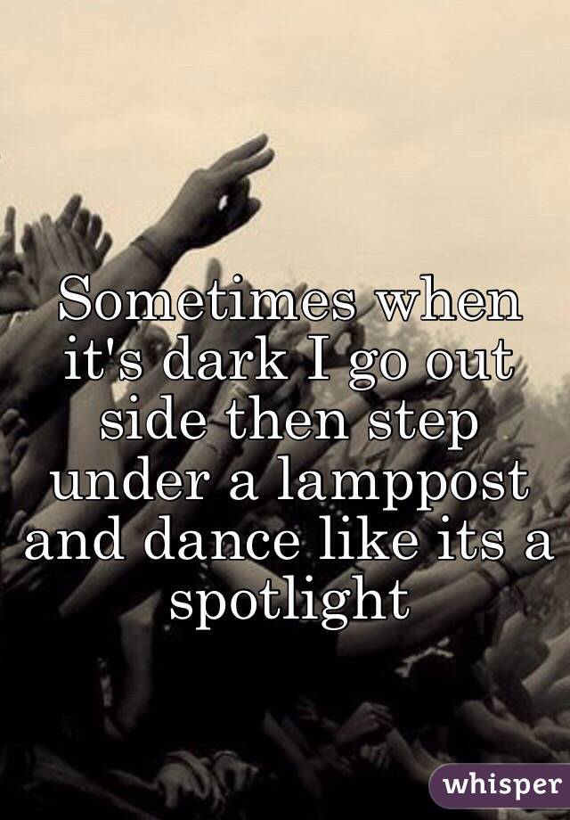 Sometimes when it's dark I go out side then step under a lamppost and dance like its a spotlight