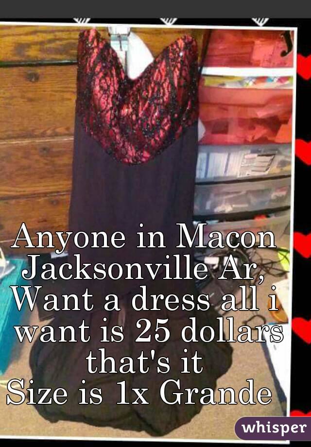 Anyone in Macon Jacksonville Ar, 
Want a dress all i want is 25 dollars that's it 
Size is 1x Grande 
