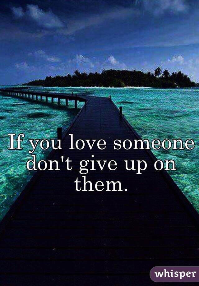 If you love someone don't give up on them. 