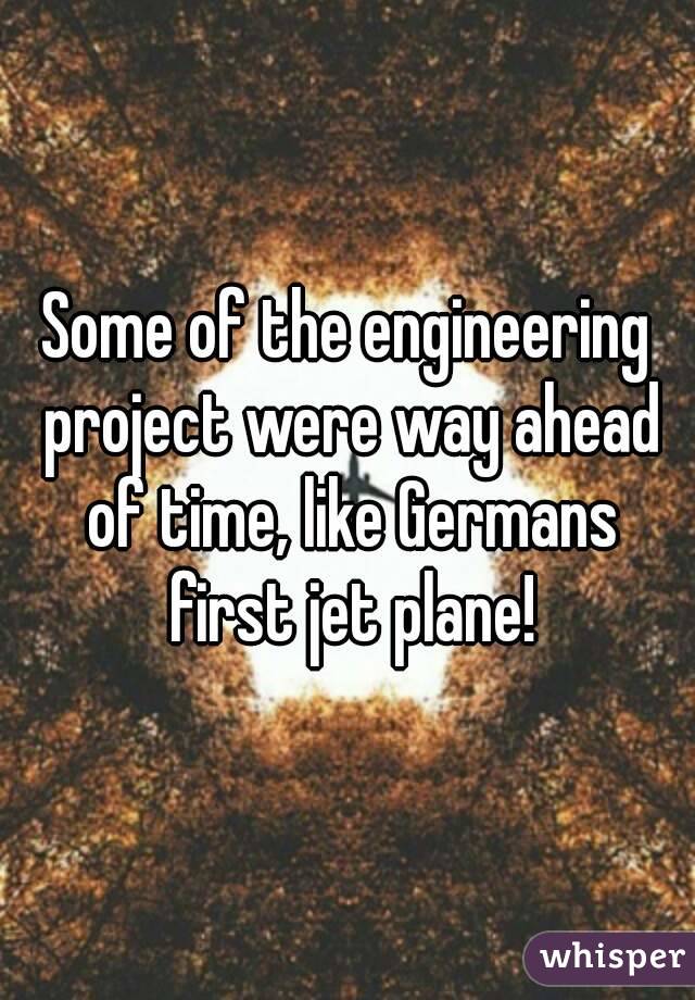 Some of the engineering project were way ahead of time, like Germans first jet plane!