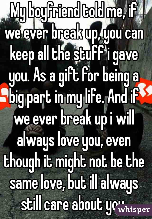 My boyfriend told me, if we ever break up, you can keep all the stuff i gave you. As a gift for being a big part in my life. And if we ever break up i will always love you, even though it might not be the same love, but ill always still care about you. 