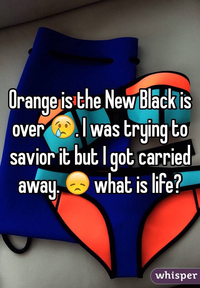 Orange is the New Black is over 😢. I was trying to savior it but I got carried away. 😞 what is life?