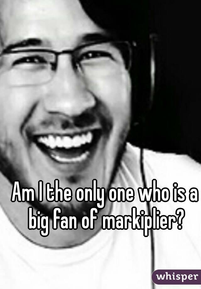 Am I the only one who is a big fan of markiplier?