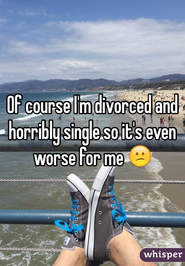 Of course I'm divorced and horribly single so it's even worse for me 😕