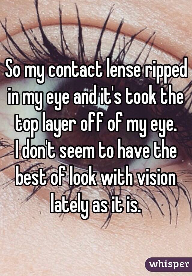 So my contact lense ripped in my eye and it's took the top layer off of my eye. 
I don't seem to have the best of look with vision lately as it is.