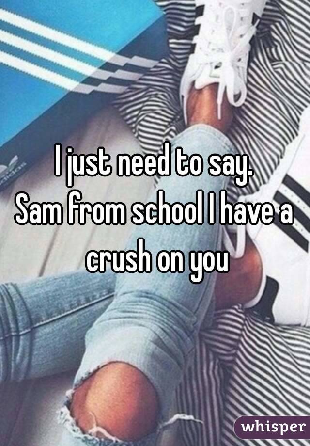 I just need to say.
Sam from school I have a crush on you