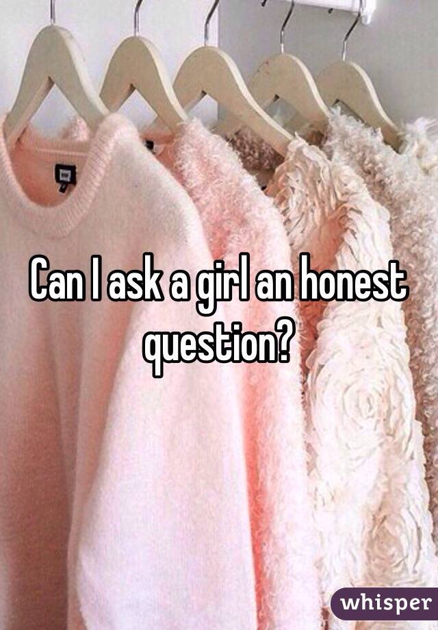 Can I ask a girl an honest question?  