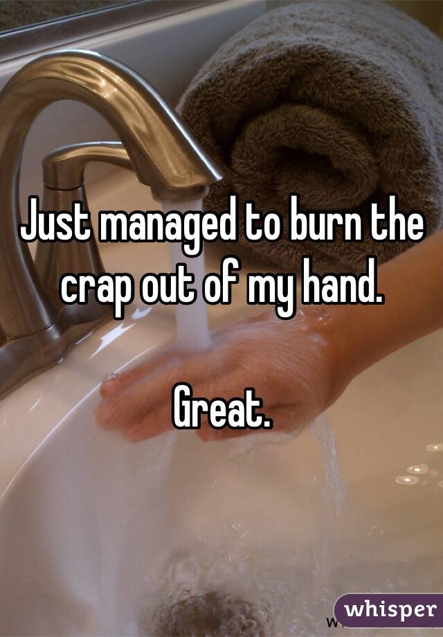 Just managed to burn the crap out of my hand. 

Great. 