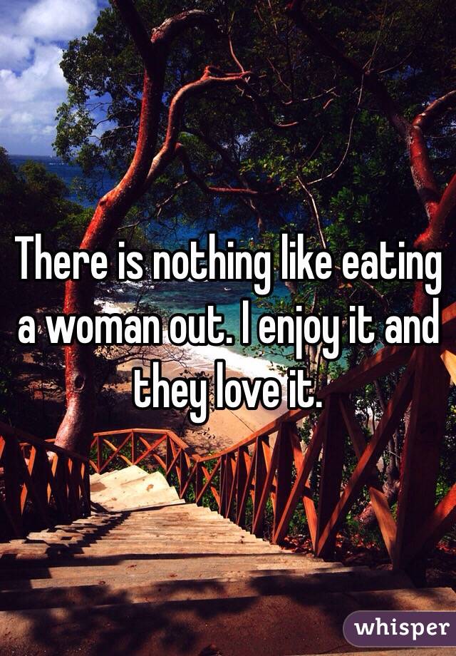 There is nothing like eating a woman out. I enjoy it and they love it. 