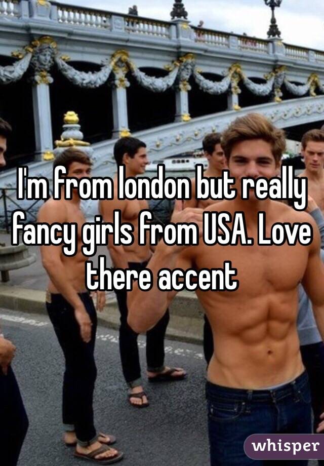 I'm from london but really fancy girls from USA. Love there accent 