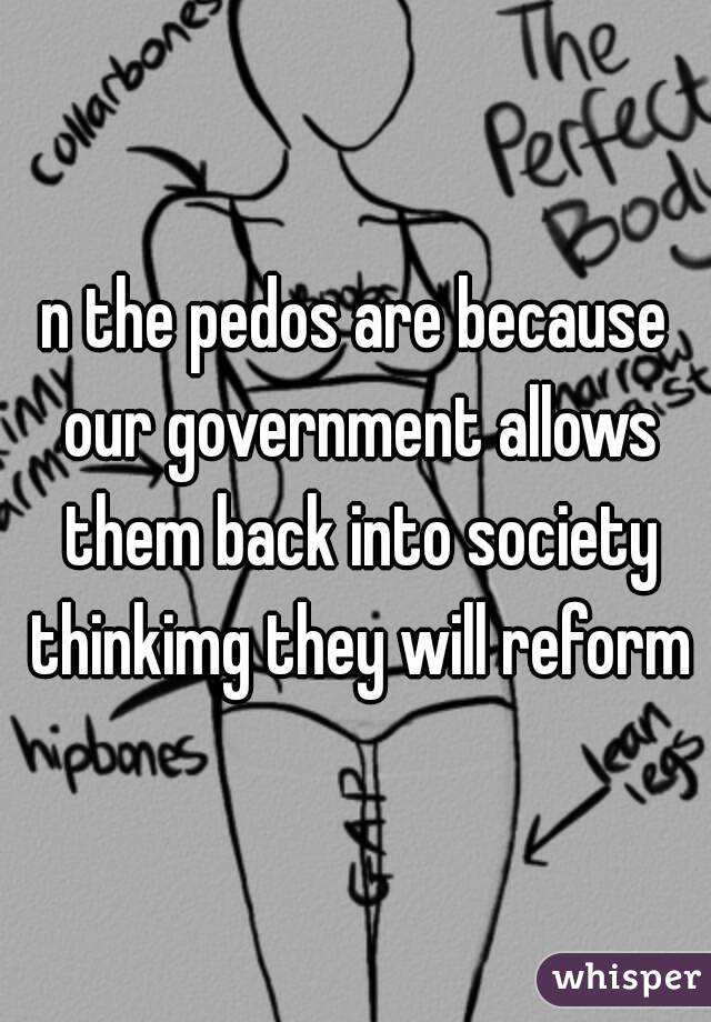 n the pedos are because our government allows them back into society thinkimg they will reform