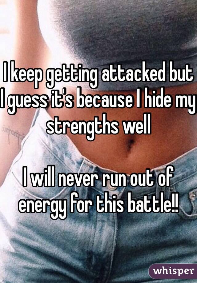 I keep getting attacked but I guess it's because I hide my strengths well

I will never run out of energy for this battle!!