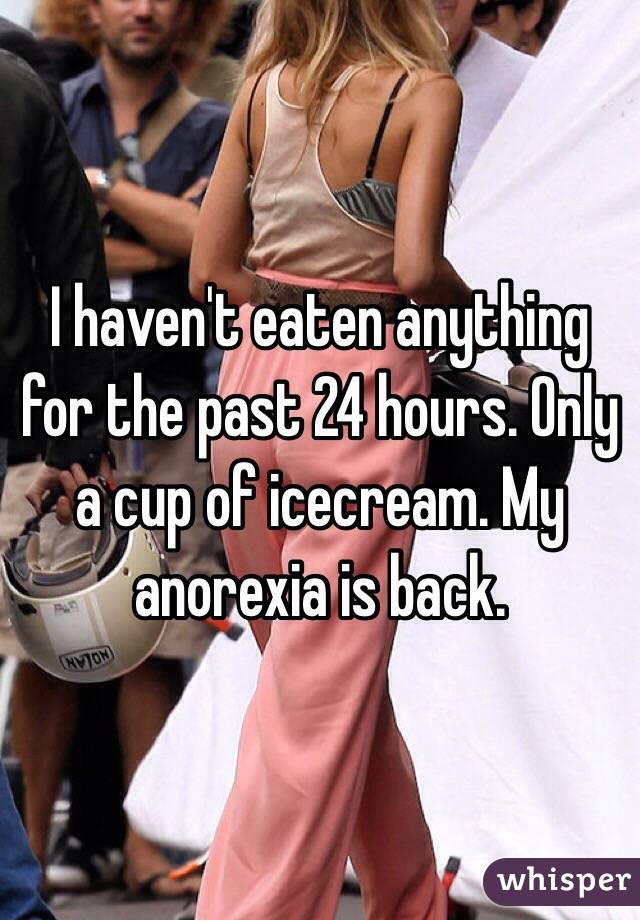 I haven't eaten anything for the past 24 hours. Only a cup of icecream. My anorexia is back.