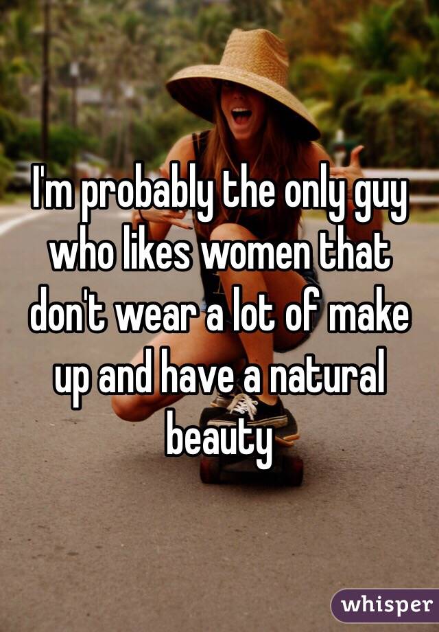 I'm probably the only guy who likes women that don't wear a lot of make up and have a natural beauty 