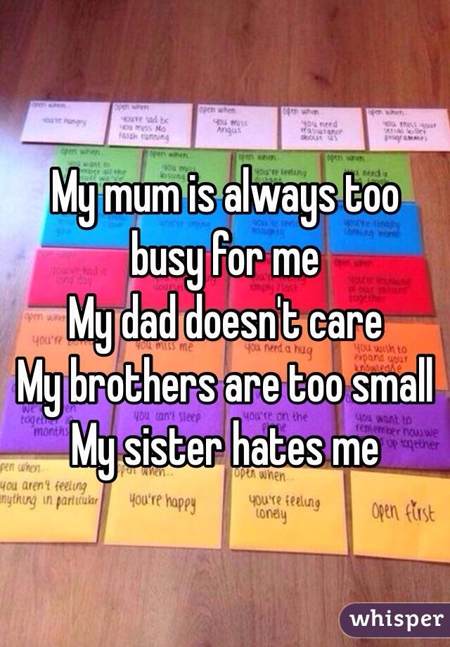 My mum is always too busy for me
My dad doesn't care
My brothers are too small
My sister hates me