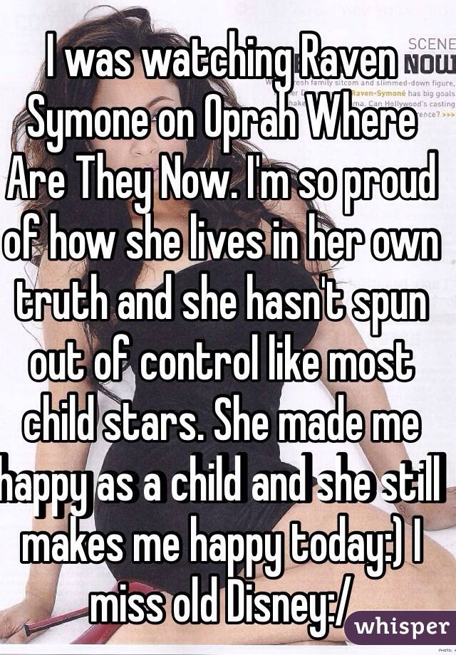 I was watching Raven Symone on Oprah Where Are They Now. I'm so proud of how she lives in her own truth and she hasn't spun out of control like most child stars. She made me happy as a child and she still makes me happy today:) I miss old Disney:/