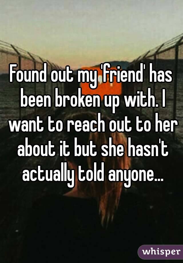 Found out my 'friend' has been broken up with. I want to reach out to her about it but she hasn't actually told anyone...