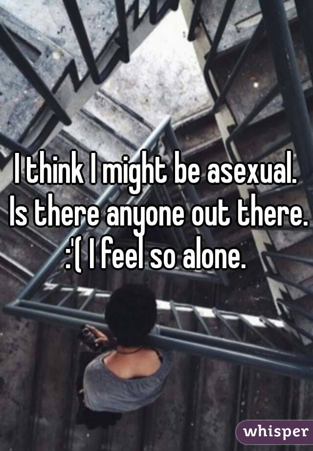 I think I might be asexual. Is there anyone out there. :'( I feel so alone. 