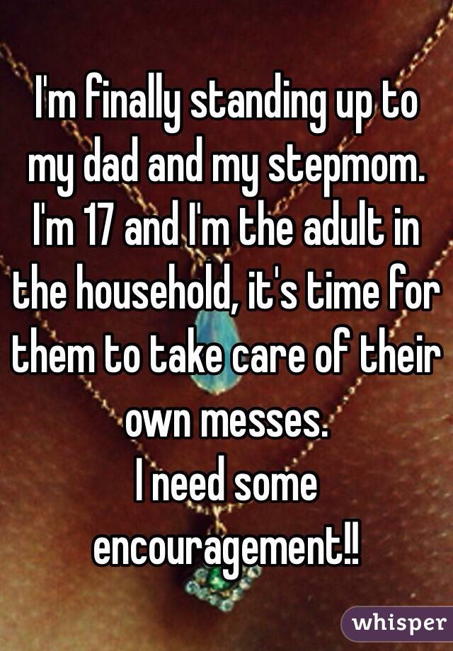 I'm finally standing up to my dad and my stepmom. 
I'm 17 and I'm the adult in the household, it's time for them to take care of their own messes. 
I need some encouragement!!