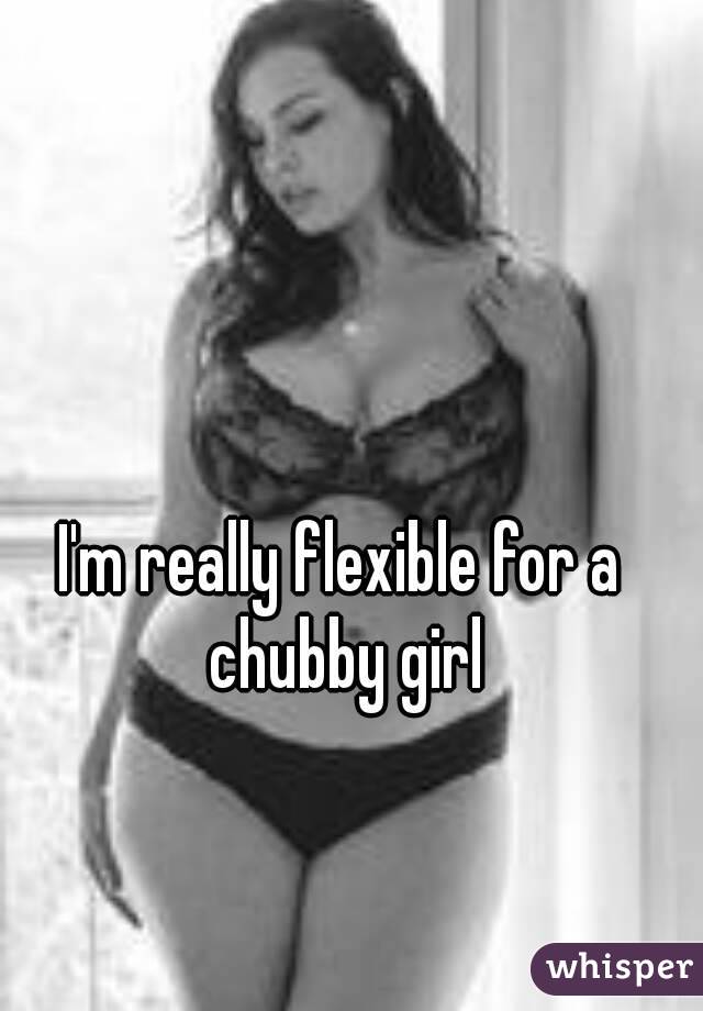 I'm really flexible for a chubby girl