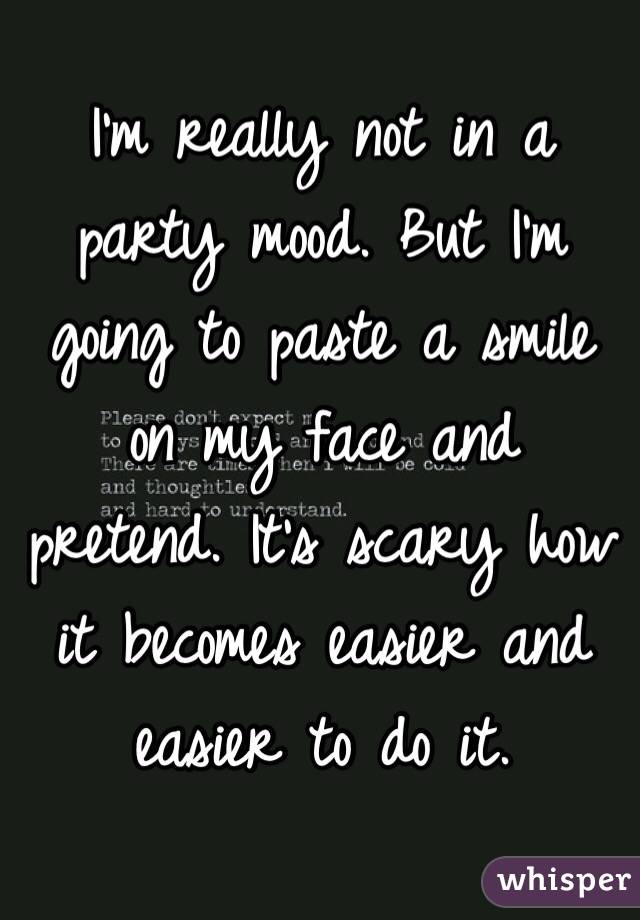 I'm really not in a party mood. But I'm going to paste a smile on my face and pretend. It's scary how it becomes easier and easier to do it.