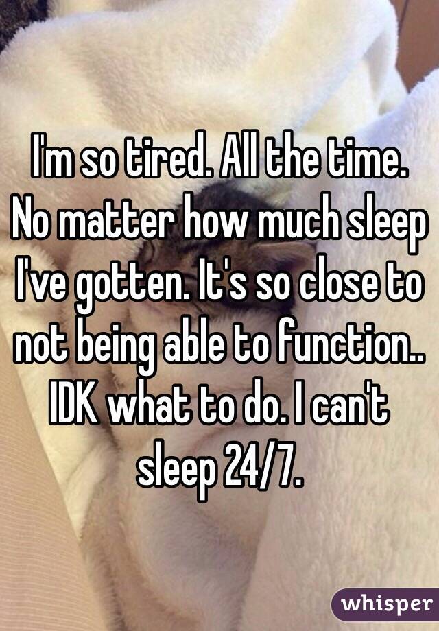 I'm so tired. All the time. No matter how much sleep I've gotten. It's so close to not being able to function.. IDK what to do. I can't sleep 24/7.