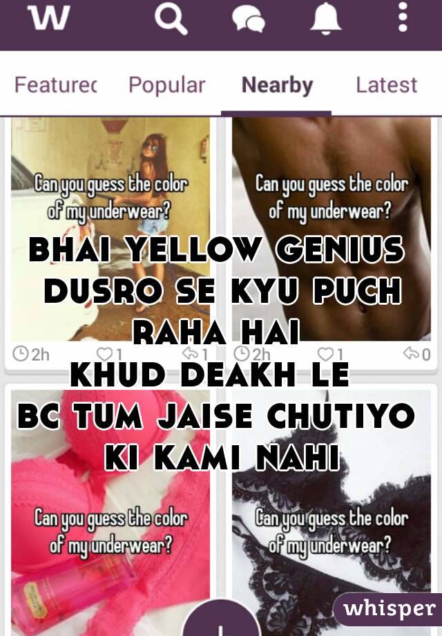 bhai yellow genius dusro se kyu puch raha hai 
khud deakh le 
bc tum jaise chutiyo ki kami nahi