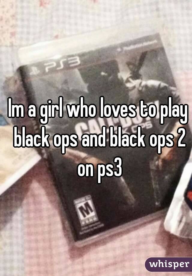 Im a girl who loves to play black ops and black ops 2 on ps3