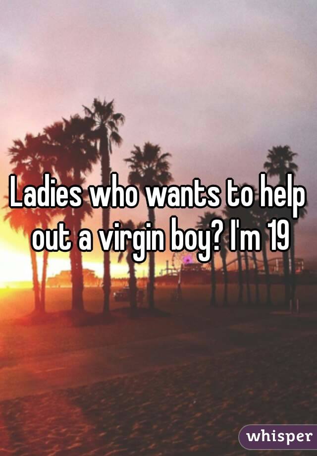 Ladies who wants to help out a virgin boy? I'm 19