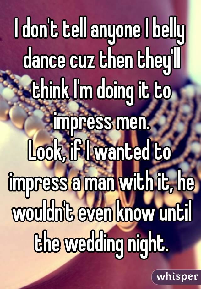 I don't tell anyone I belly dance cuz then they'll think I'm doing it to impress men.
Look, if I wanted to impress a man with it, he wouldn't even know until the wedding night.