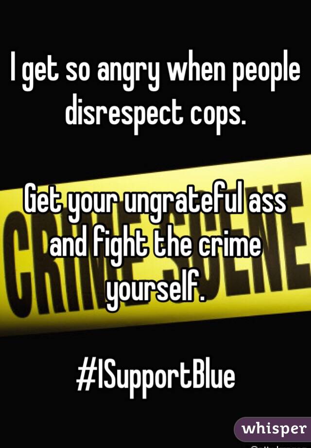 I get so angry when people disrespect cops. 

Get your ungrateful ass and fight the crime yourself. 

#ISupportBlue